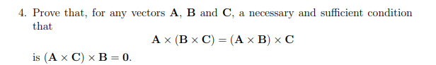 4. Prove that, for any vectors A, B and C, a necessary and sufficient condition
that
A x (B x C) = (A x B) x C
is (A x C) x B = 0.