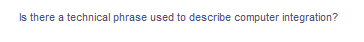 **Q: Is there a technical phrase used to describe computer integration?**