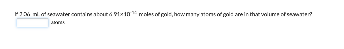 If 2.06 mL of seawater contains about 6.91x10-14 moles of gold, how many atoms of gold are in that volume of seawater?
atoms
