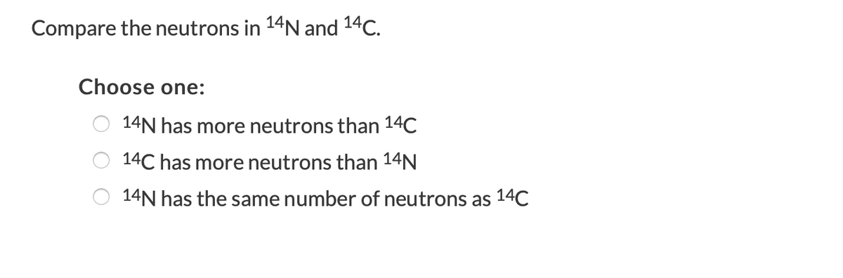 Compare the neutrons in 14N and 14C.
Choose one:
14N has more neutrons than 14C
14C has more neutrons than 14N
14N has the same number of neutrons as 14C
