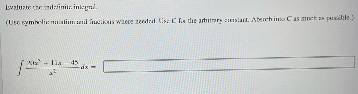 Evaluate the indefinite integral.
(Use symbolic notation and fractions where needed. Use C for the arbitrary constant. Absorb into C as much as possible.)
20x + 11x – 45
dx =
x2
