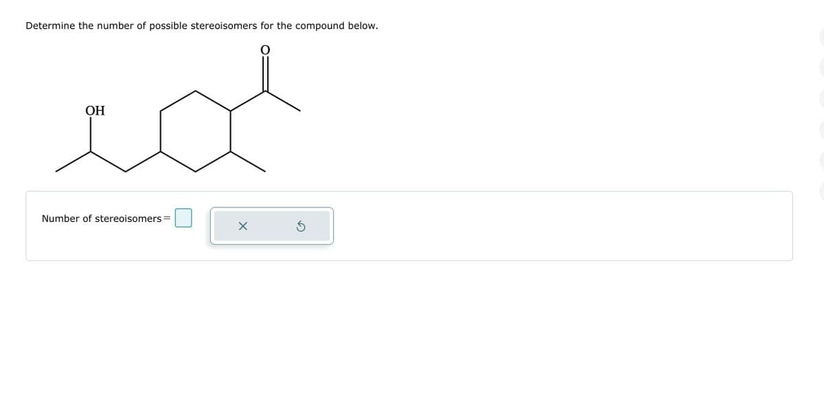 Determine the number of possible stereoisomers for the compound below.
OH
id
Number of stereoisomers =
X
O
Ś