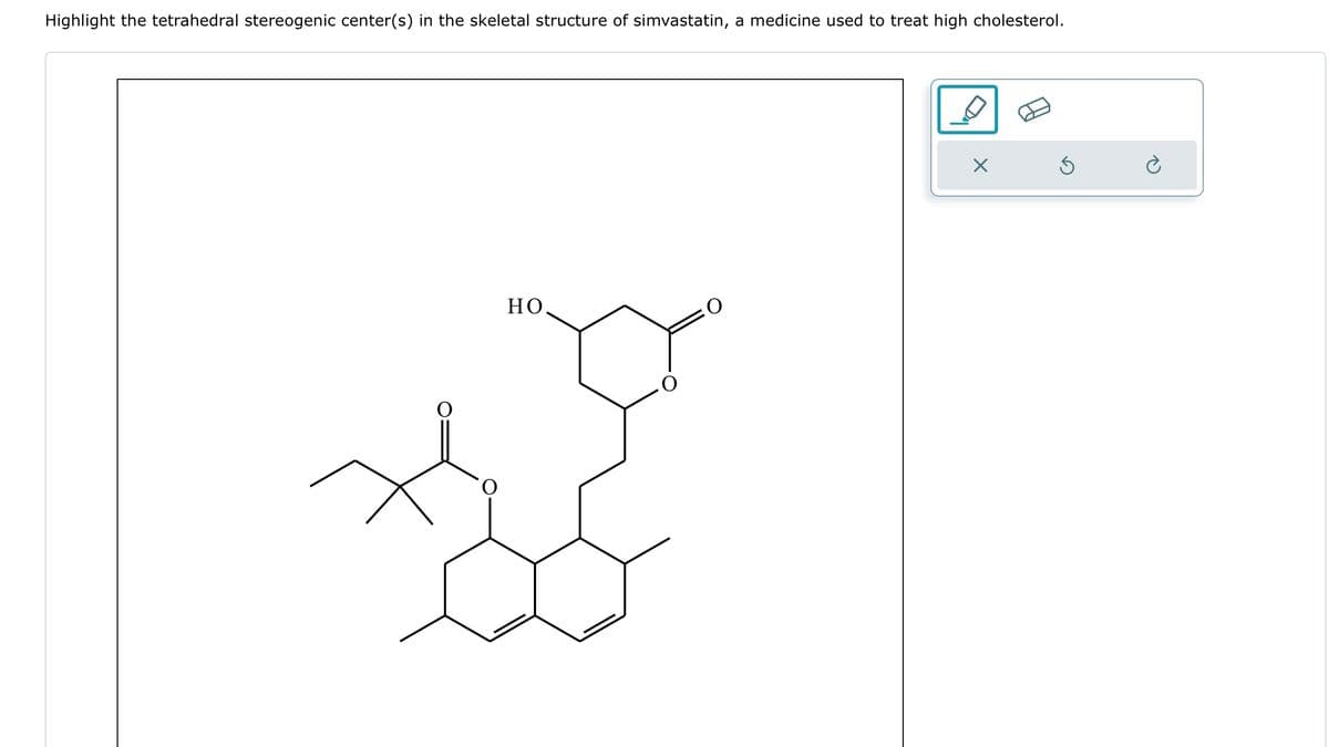 Highlight the tetrahedral stereogenic center(s) in the skeletal structure of simvastatin, a medicine used to treat high cholesterol.
НО.
0
O
X
S
è