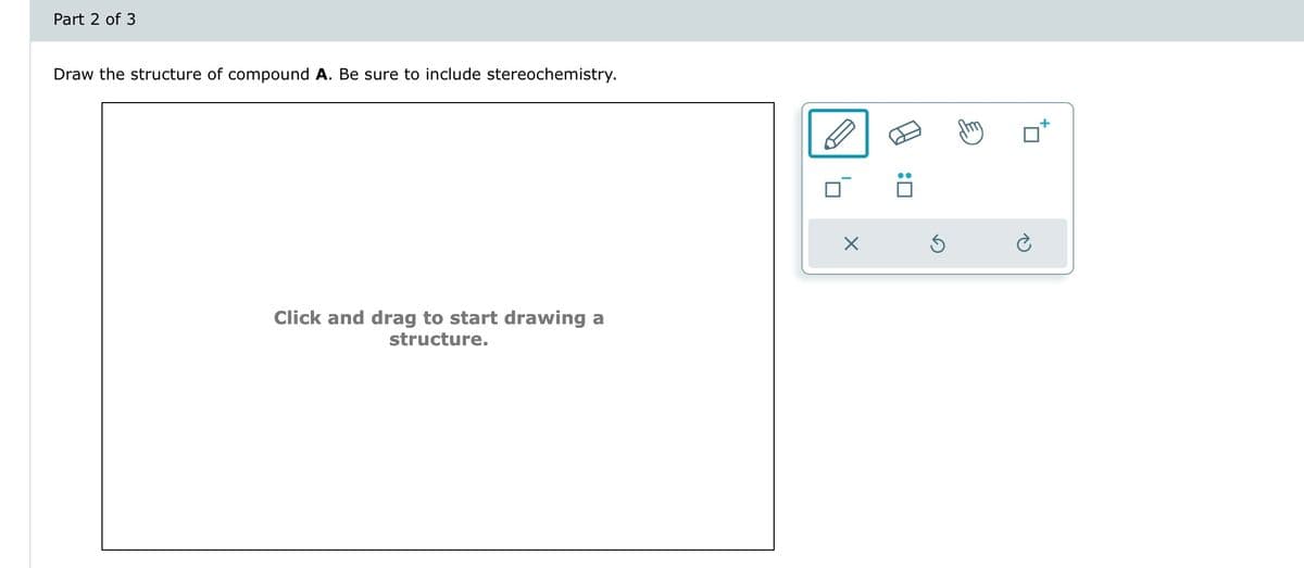 Part 2 of 3
Draw the structure of compound A. Be sure to include stereochemistry.
Click and drag to start drawing a
structure.
X
S