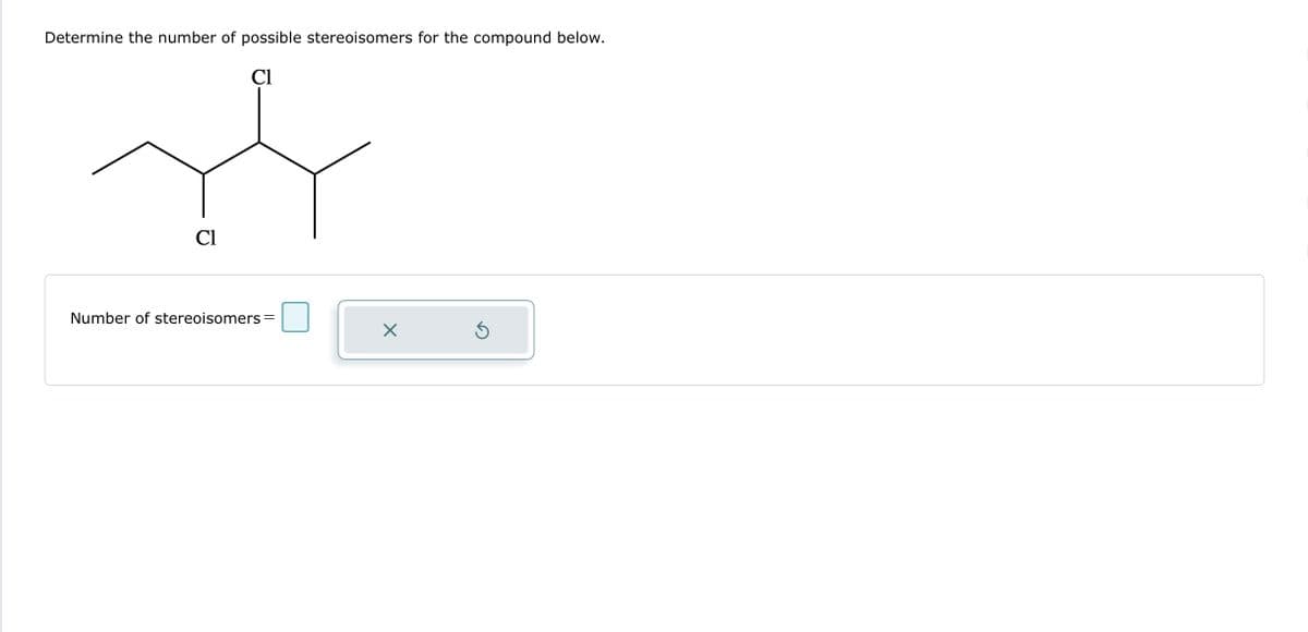 Determine the number of possible stereoisomers for the compound below.
Cl
☆
Cl
Number of stereoisomers
X
S