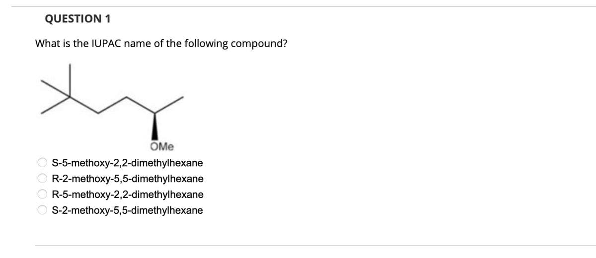 QUESTION 1
What is the IUPAC name of the following compound?
OMe
S-5-methoxy-2,2-dimethylhexane
R-2-methoxy-5,5-dimethylhexane
R-5-methoxy-2,2-dimethylhexane
S-2-methoxy-5,5-dimethylhexane
0000