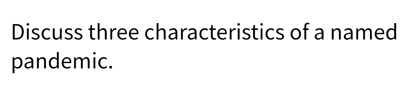 Discuss three characteristics of a named
pandemic.
