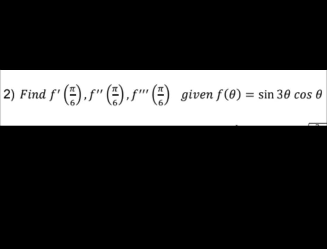 2) Find f' (), f" E) , f' (=) given f (8) = sin 30 cos 0
