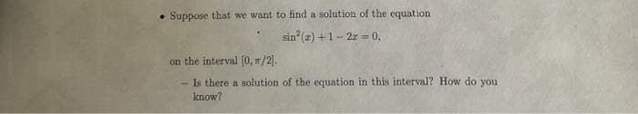 • Suppose that we want to find a solution of the equation
sin² (2) + 1-2x = 0,
on the interval [0, π/2].
Is there a solution of the equation in this interval? How do you
know?