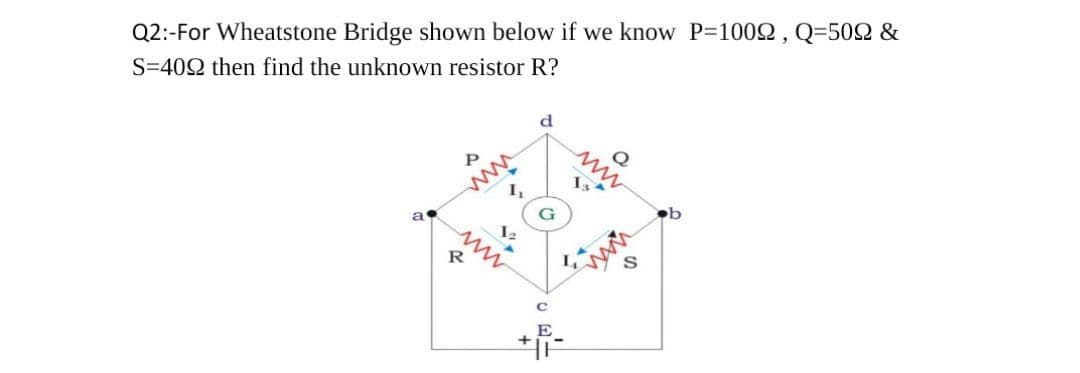 Q2:-For Wheatstone Bridge shown below if we know P=1002, Q=502 &
S=402 then find the unknown resistor R?
d
ww
I,
P
b
a
