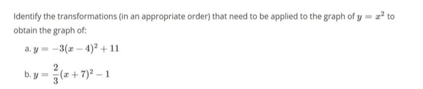 Identify the transformations (in an appropriate order) that need to be applied to the graph of y = ² to
obtain the graph of:
a.y=-3(x-4)² + 11
2
b.y =
²(x +
(x+7)²-1