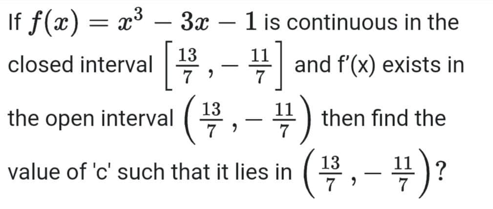 If f(x) = x x³ 3x - 1 is continuous in the
-
11
closed interval
[1/93
and f'(x) exists in
7 9
7
the open interval (13,
14/14 then find the
79
value of 'c' such that it lies in
(123
47 ) :
?
7 ⁹
-