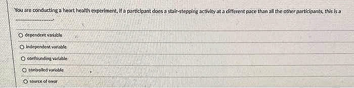 You are conducting a heart health experiment, If a participant does a stair-stepping activity at a different pace than all the other participants, this is a
O dependent variable
O Independent voclabla
O confaunding varlable
O controlled variable
O source of error
