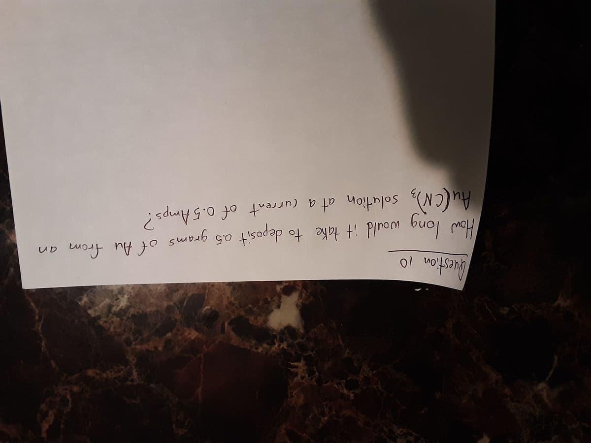 Question 10
How long would it take to deposit 0.5 grams of Au from an
AU(CN), solution at a current of 0.5 Amps?
