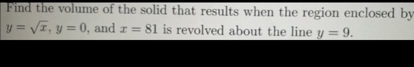 Find the volume of the solid that results when the region enclosed by
y = VT, y = 0, and r = 81 is revolved about the line y = 9.
%3D
%3D
