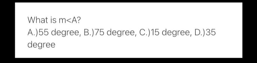 What is m<A?
A.)55 degree, B.)75 degree, C.)15 degree, D.)35
degree
