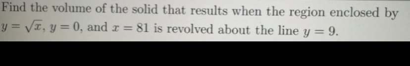 Find the volume of the solid that results when the region enclosed by
y = VI, y = 0, and r = 81 is revolved about the line y = 9.
%3D
%3D
