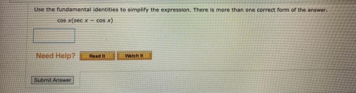 Use the fundamental identities to simplify the expression. There is more than one correct form of the answer.
cos x(sec x- cos x)
Need Help?
Watch It
Read It
Submit Answer:
