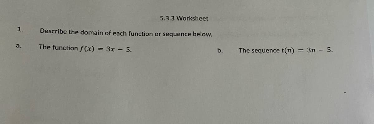 5.3.3 Worksheet
1.
Describe the domain of each function or sequence below.
The functionf(x) = 3x - 5.
a.
b.
The sequence t(n) = 3m - 5.
