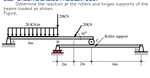 Determine the reaction at the rollers and hınges supports of the
beams loaded as shown.
Figure,
20KN
20 KN/m
,20KN
30°
Roller support
B
6m
2m
2m
6m
