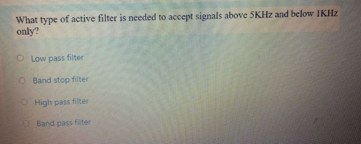 What type of active filter is needed to accept signals above 5KHZ and below IKHZ
only?
Low pass filter
O Band stop filter
High pass filter
OBand pass filter
