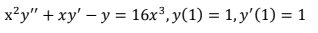 x?y" + xy' – y = 16x³, y(1) = 1, y'(1) = 1
