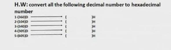 H.W: convert all the following decimal number to hexadecimal
number
1(360)D
2-(104)D
34340)D
4-(305)D
5-(605)D
JH
)H
JH
JH
