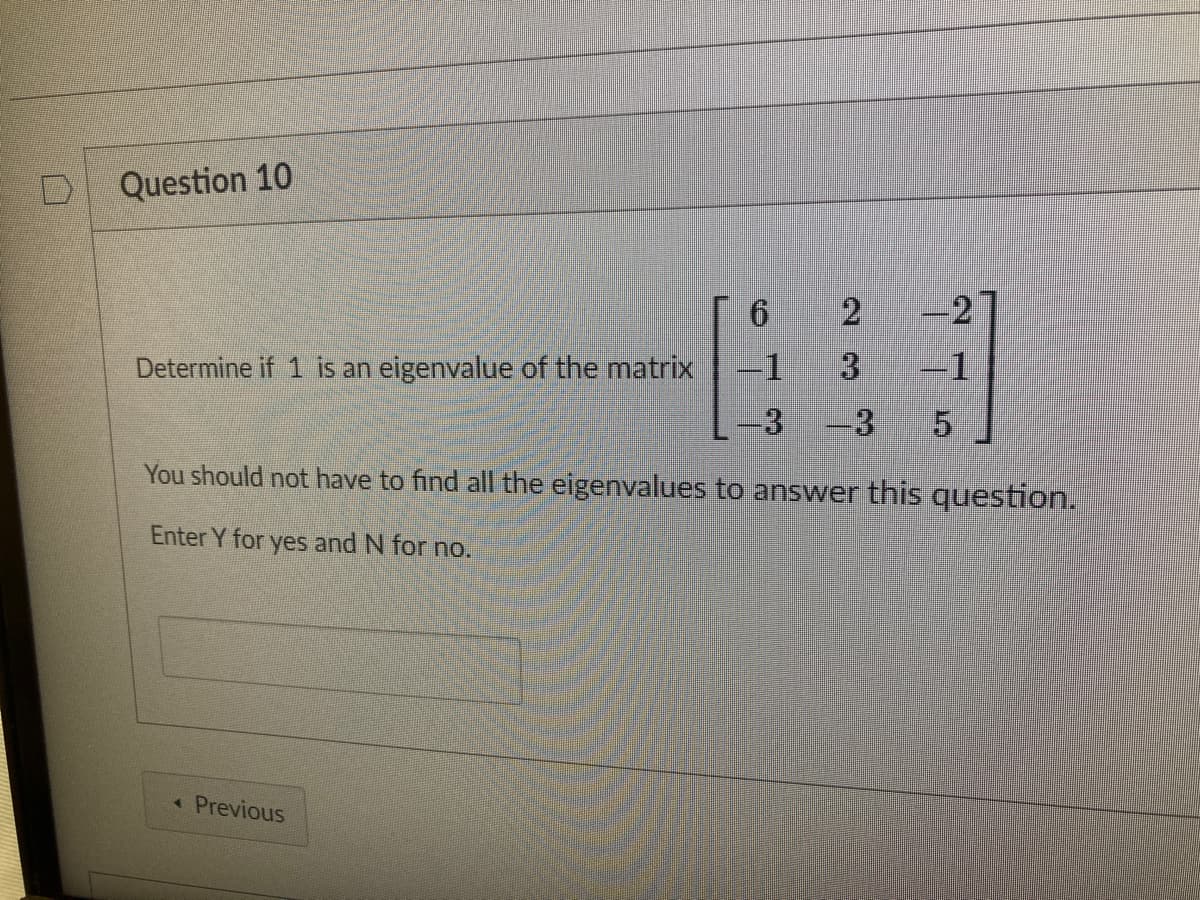 Question 10
2
-2
Determine if 1 is an eigenvalue of the matrix
3.
-1
3 -3
You should not have to find all the eigenvalues to answer this question.
Enter Y for yes and N for no.
«Previous
