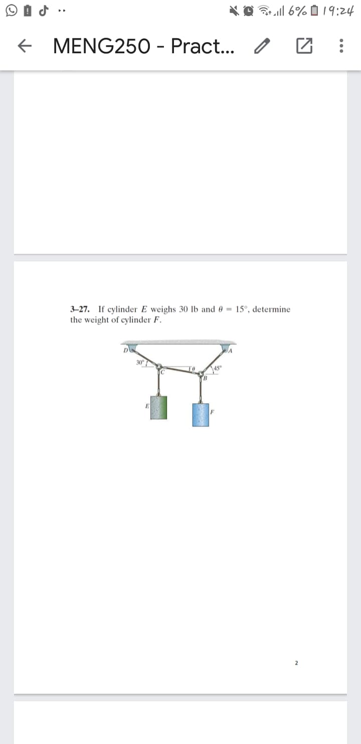 *O R| 6% 19:24
e MENG250 - Pract...
3–27. If cylinder E weighs 30 lb and 0 = 15°, determine
the weight of cylinder F.
D
TO
45
B
E
2
