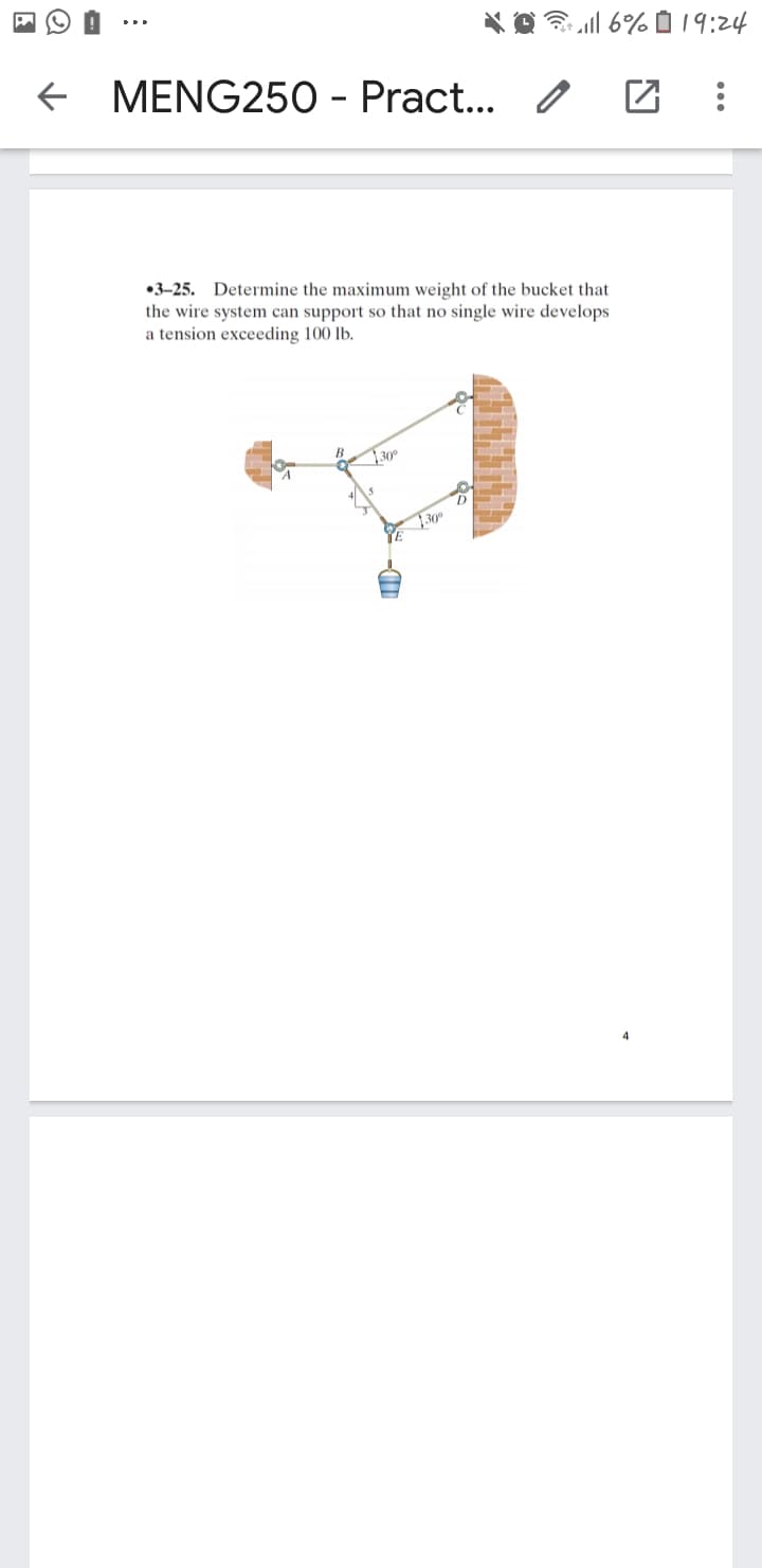 *O l 6% 19:24
f MENG250 - Pract...
•3-25. Determine the maximum weight of the bucket that
the wire system can support so that no single wire develops
a tension exceeding 100 lb.
30°
30°
