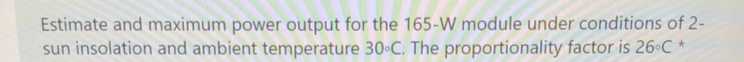 Estimate and maximum power output for the 165-W module under conditions of 2-
sun insolation and ambient temperature 30•C. The proportionality factor is 26 C *
