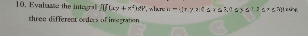 10. Evaluate the integral f (xy + z2)dV, where E = {(x,y, z: 0 < x < 2,0 <ys1,0<z<3)} using
%3D
three different orders of integration.
