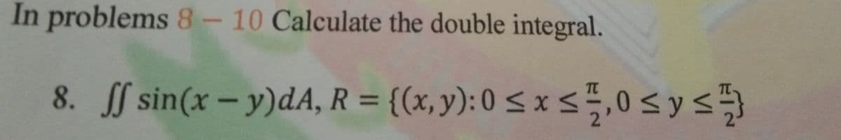 In problems 8- 10 Calculate the double integral.
8. f s,0<ys
sin(x-y)dA, R = {(x,y): 0 < x
