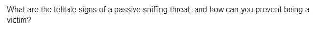 What are the telltale signs of a passive sniffing threat, and how can you prevent being a
victim?
