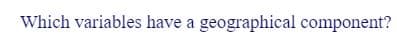 Which variables have a geographical component?
