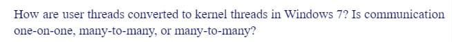 How are user threads converted to kernel threads in Windows 7? Is communication
one-on-one, many-to-many, or many-to-many?
