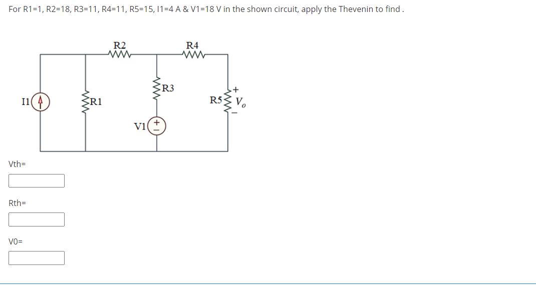 For R1=1, R2=18, R3=11, R4=11, R5=15, 11=4 A & V1=18 V in the shown circuit, apply the Thevenin to find.
R2
R4
ŚR3
I1(4)
R1
R5
Vi
Vth=
Rth=
VO=
