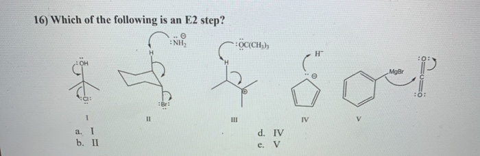 16) Which of the following is an E2 step?
.. e
:NH,
:OC(CH,),
:0:
MgBr
:0:
II
III
IV
a. I
d. IV
b. II
e. V
