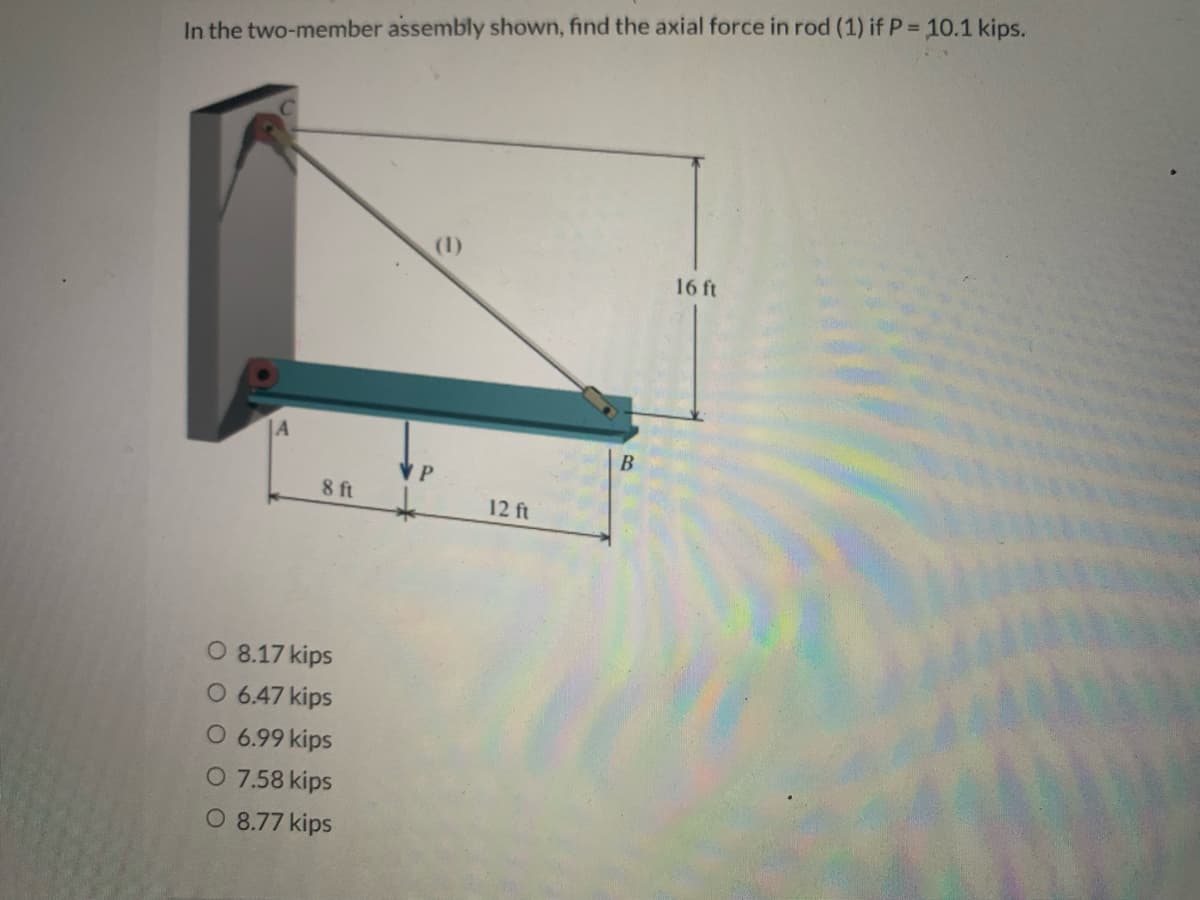 In the two-member assembly shown, find the axial force in rod (1) if P = 10.1 kips.
8 ft
O 8.17 kips
O 6.47 kips
O 6.99 kips
O 7.58 kips
O 8.77 kips
P
e
12 ft
B
16 ft