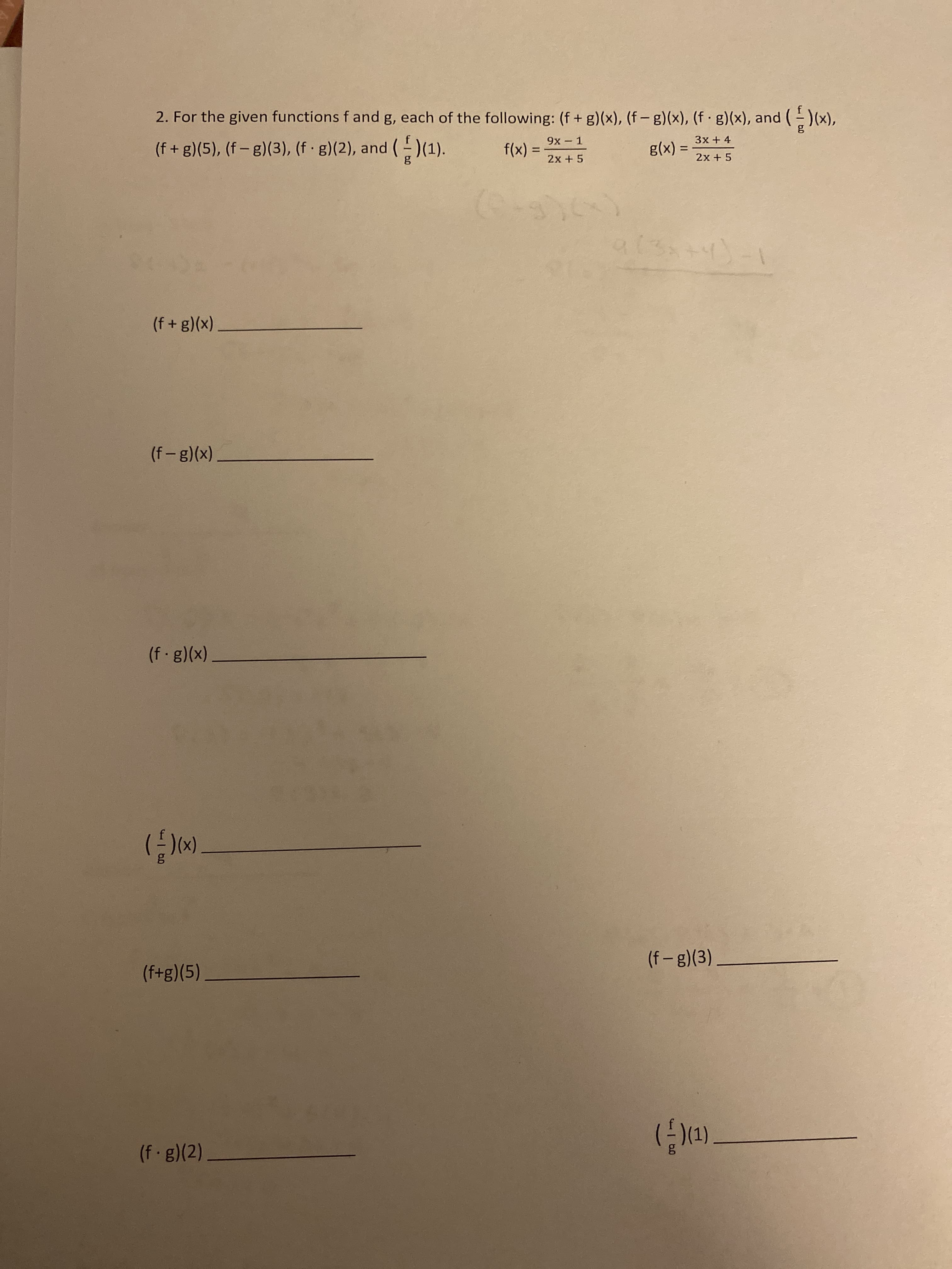 2. For the given functions f and g, each of the following: (f + g)(x), (f – g)(x), (f · g)(x), and ()(x),
(f + g)(5), (f - g)(3), (f · g)(2), and ()(1).
f(x) =
2x + 5
9x - 1
%3D
g(x) =
3x + 4
%3D
2x + 5
