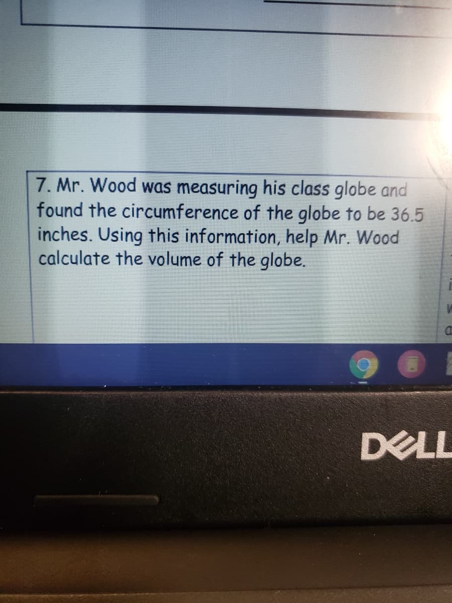 7. Mr. Wood was measuring his class globe and
found the circumference of the globe to be 36.5
inches. Using this information, help Mr. Wood
calculate the volume of the globe.
DELL
