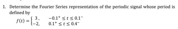 1. Determine the Fourier Series representation of the periodic signal whose period is
defined by
f(t) = {-³₂₁
3,
(-2,
-0.1+ ≤t≤ 0.1-
0.1+ ≤ t ≤ 0.4-