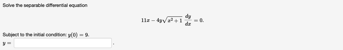 **Problem Statement:**

Solve the separable differential equation:

\[ 11x - 4y \sqrt{x^2 + 1} \frac{dy}{dx} = 0. \]

**Initial Condition:**

Subject to the initial condition: \( y(0) = 9 \).

**Solution Form:**

Find \( y = \) [solution here].