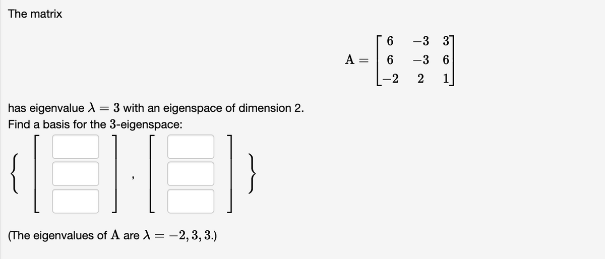 The matrix
has eigenvalue X =
Find a basis for the 3-eigenspace:
(The eigenvalues of A are >
=
3 with an eigenspace of dimension 2.
:-2, 3, 3.)
A
6
-2
-3 31
-3 6
2