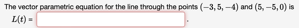 The vector parametric equation for the line through the points (−3, 5, −4) and (5, −5,0) is
L(t) =