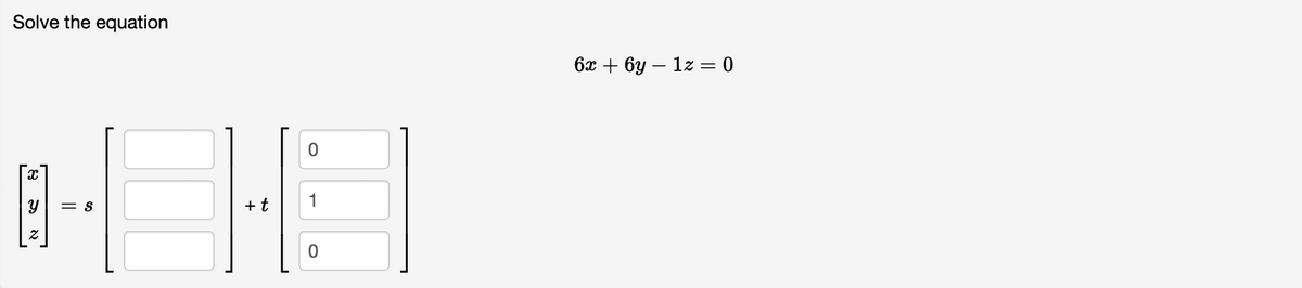 **Solve the Equation**

Given the linear equation:
\[6x + 6y - 1z = 0\]

You can express the solution in parametric form as a combination of a particular solution \( \mathbf{s} \) and a vector \( \mathbf{t} \) denoting the direction of free variables in the null space. This is illustrated below:

\[
\begin{bmatrix}
x \\
y \\
z
\end{bmatrix}
= \mathbf{s} + t \begin{bmatrix}
0 \\
1 \\
0
\end{bmatrix}
\]

Here, \( \mathbf{s} \) is a specific solution to the equation and \( \begin{bmatrix}
0 \\
1 \\
0
\end{bmatrix} \) is the direction vector along which solutions vary with the parameter \( t \).