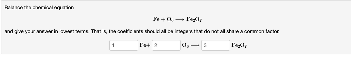 Balance the chemical equation
Fe + 06
→ Fe₂O7
and give your answer in lowest terms. That is, the coefficients should all be integers that do not all share a common factor.
06
Fe2O7
1
Fe+ 2
3