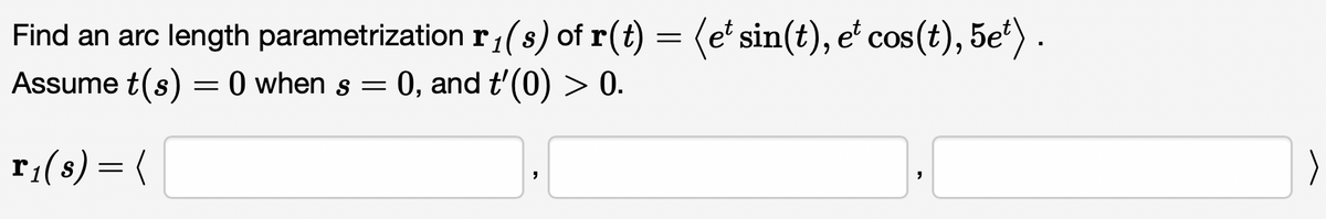 Find an arc length parametrization r₁(s) of r(t) = (et sin(t), et cos(t), 5eª) .
Assume t(s) = 0 when s = 0, and t'(0) > 0.
r₁(s) = (