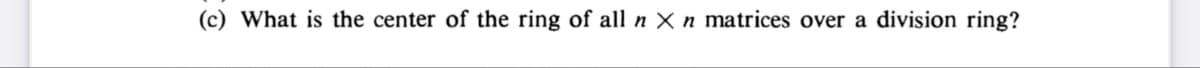 (c) What is the center of the ring of all n X n matrices over a division ring?