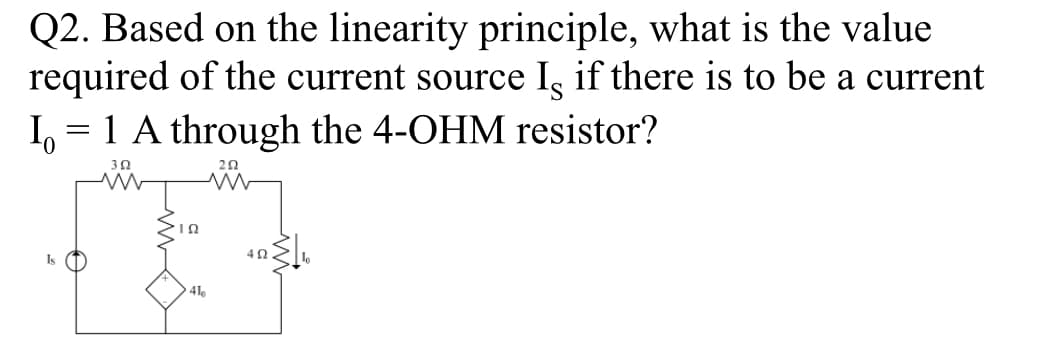 Q2. Based on the linearity principle, what is the value
required of the current source Is if there is to be a current
I = 1 A through the 4-OHM resistor?
352
M
Is
ΣΙΩ
41
292
ww
402